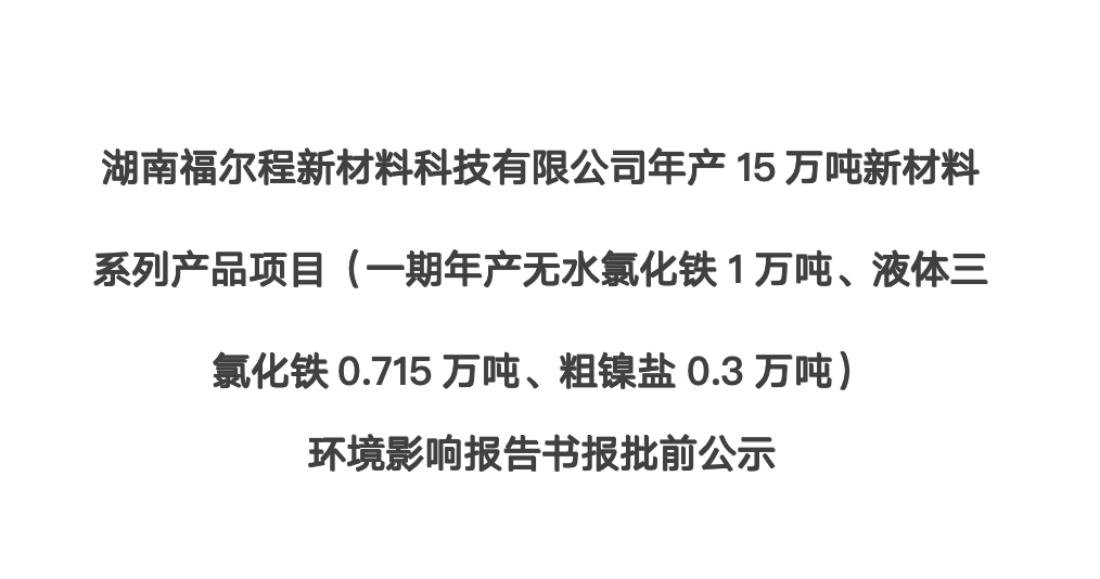 湖南福爾程新材料科技有限公司年產(chǎn)15萬(wàn)噸新材料系列產(chǎn)品項(xiàng)目（一期年產(chǎn)無(wú)水氯化鐵1萬(wàn)噸,、液體三氯化鐵0.715萬(wàn)噸、粗鎳鹽0.3萬(wàn)噸） 環(huán)境影響報(bào)告書報(bào)批前公示